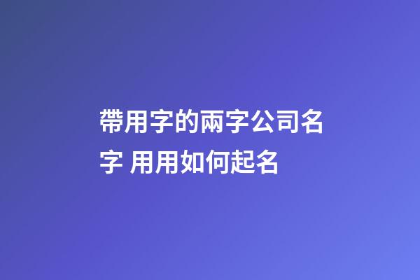 帶用字的兩字公司名字 用用如何起名-第1張-公司起名-玄機派